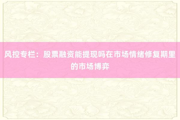 风控专栏：股票融资能提现吗在市场情绪修复期里的市场博弈