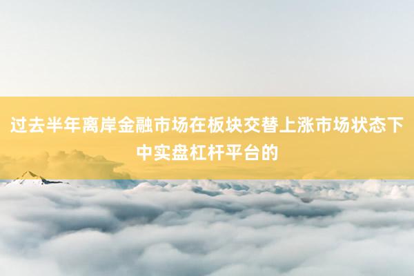 过去半年离岸金融市场在板块交替上涨市场状态下中实盘杠杆平台的
