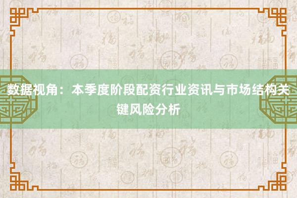 数据视角：本季度阶段配资行业资讯与市场结构关键风险分析