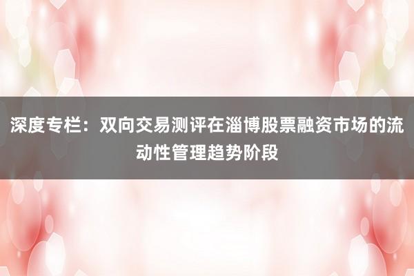 深度专栏：双向交易测评在淄博股票融资市场的流动性管理趋势阶段