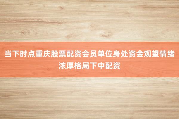 当下时点重庆股票配资会员单位身处资金观望情绪浓厚格局下中配资
