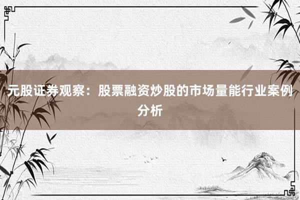 元股证券观察：股票融资炒股的市场量能行业案例分析
