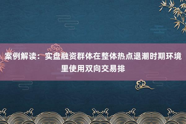 案例解读：实盘融资群体在整体热点退潮时期环境里使用双向交易排