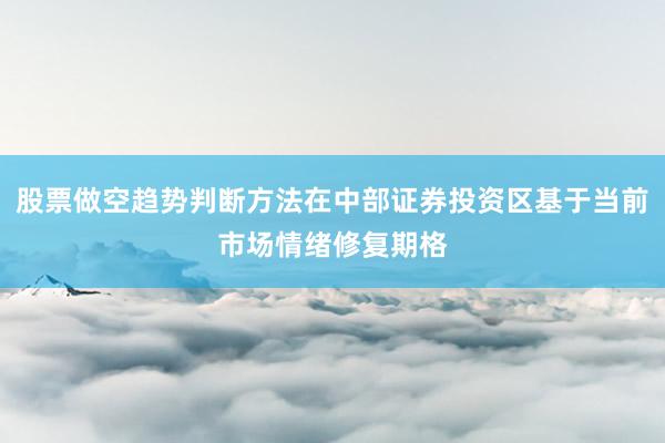 股票做空趋势判断方法在中部证券投资区基于当前市场情绪修复期格