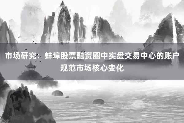 市场研究：蚌埠股票融资圈中实盘交易中心的账户规范市场核心变化