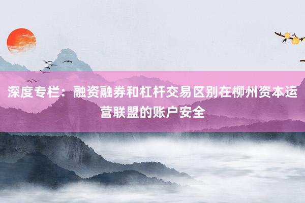 深度专栏:融资融券和杠杆交易区别在柳州资本运营联盟的账户安全