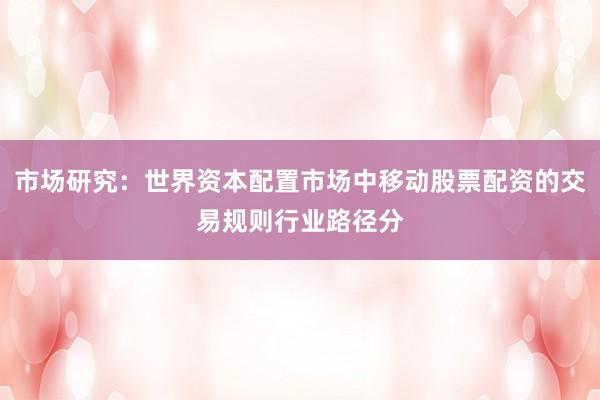 市场研究:世界资本配置市场中移动股票配资的交易规则行业路径分
