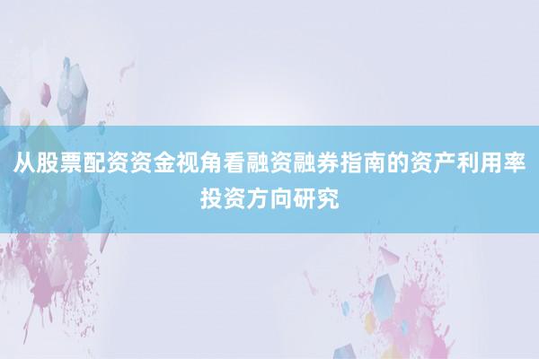 从股票配资资金视角看融资融券指南的资产利用率投资方向研究