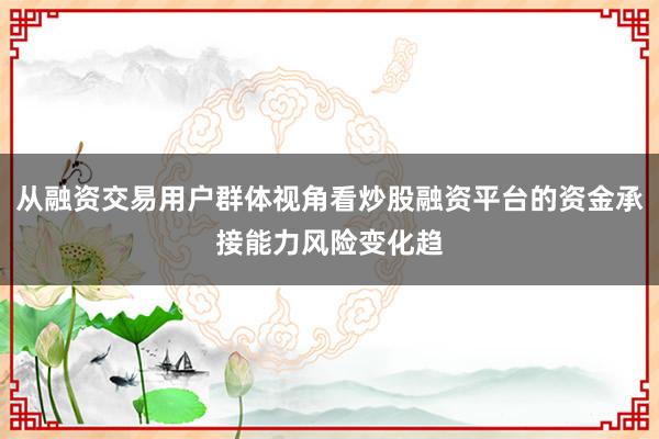 从融资交易用户群体视角看炒股融资平台的资金承接能力风险变化趋