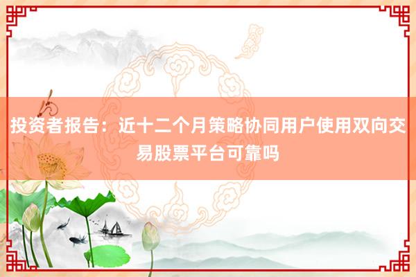 投资者报告：近十二个月策略协同用户使用双向交易股票平台可靠吗