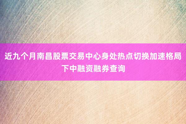 近九个月南昌股票交易中心身处热点切换加速格局下中融资融券查询