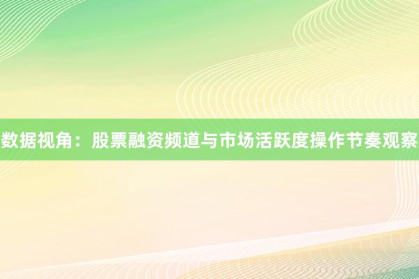 数据视角:股票融资频道与市场活跃度操作节奏观察