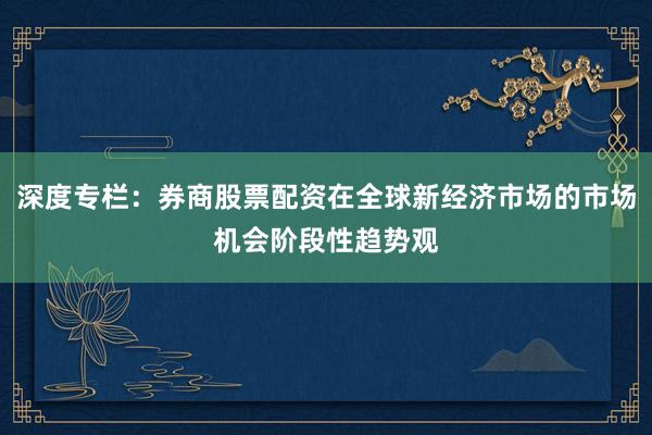 深度专栏:券商股票配资在全球新经济市场的市场机会阶段性趋势观