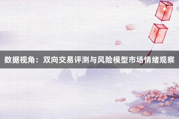 数据视角：双向交易评测与风险模型市场情绪观察