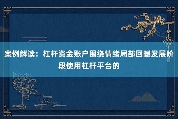 案例解读：杠杆资金账户围绕情绪局部回暖发展阶段使用杠杆平台的