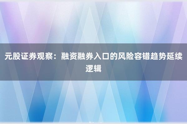 元股证券观察：融资融券入口的风险容错趋势延续逻辑