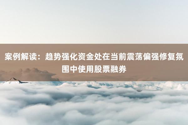 案例解读：趋势强化资金处在当前震荡偏强修复氛围中使用股票融券