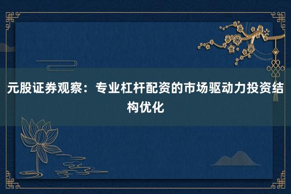 元股证券观察：专业杠杆配资的市场驱动力投资结构优化