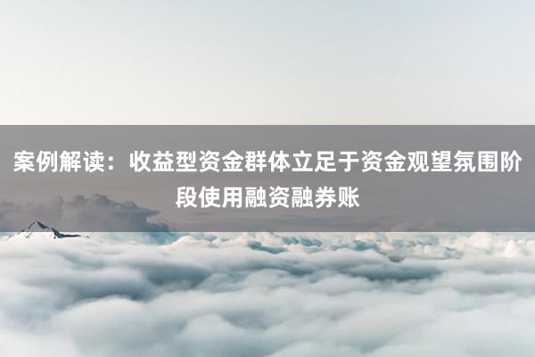 案例解读：收益型资金群体立足于资金观望氛围阶段使用融资融券账
