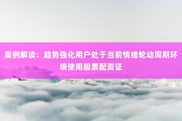 案例解读：趋势强化用户处于当前情绪轮动周期环境使用股票配资证