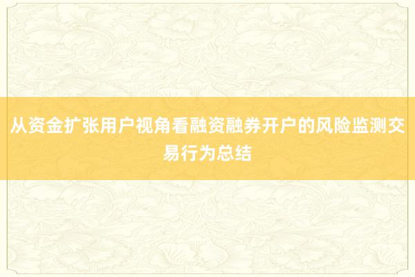 从资金扩张用户视角看融资融券开户的风险监测交易行为总结
