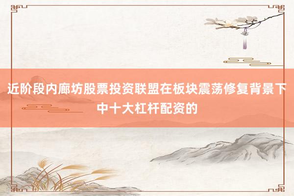 近阶段内廊坊股票投资联盟在板块震荡修复背景下中十大杠杆配资的