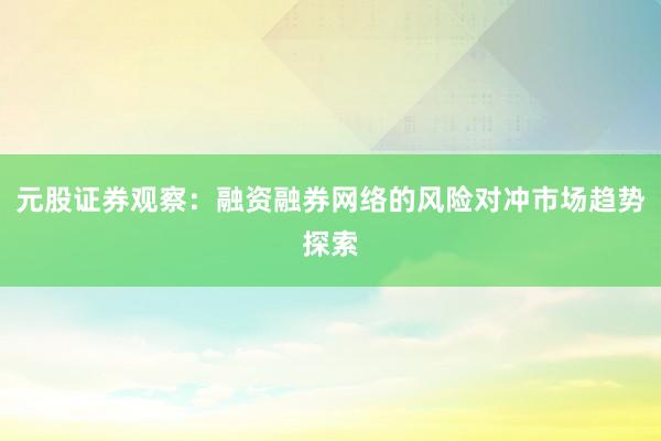 元股证券观察：融资融券网络的风险对冲市场趋势探索
