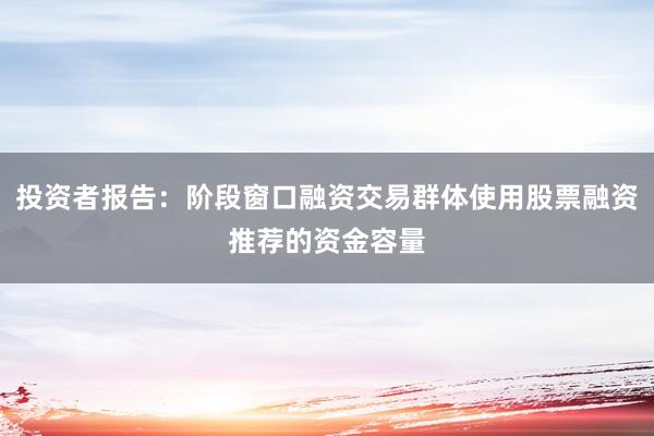 投资者报告：阶段窗口融资交易群体使用股票融资推荐的资金容量