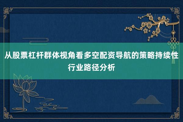 从股票杠杆群体视角看多空配资导航的策略持续性行业路径分析