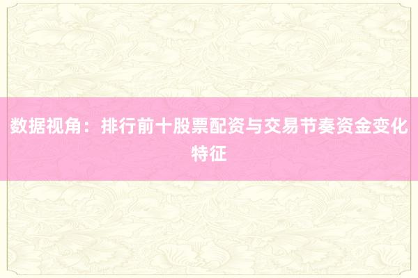 数据视角：排行前十股票配资与交易节奏资金变化特征
