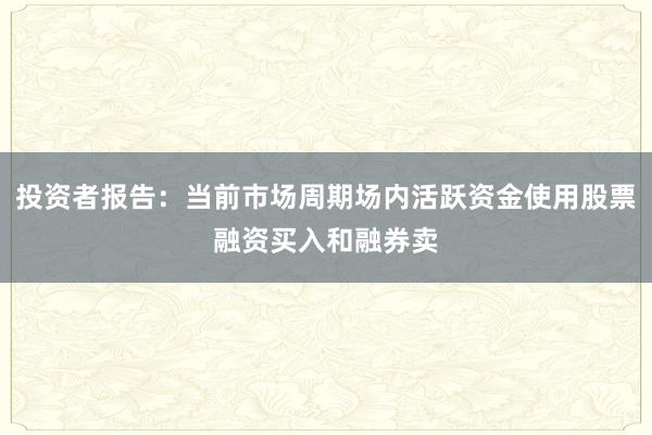 投资者报告：当前市场周期场内活跃资金使用股票融资买入和融券卖