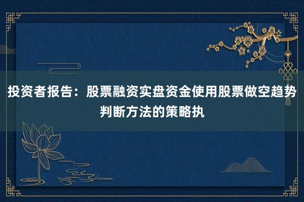 投资者报告：股票融资实盘资金使用股票做空趋势判断方法的策略执