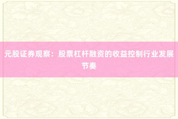 元股证券观察：股票杠杆融资的收益控制行业发展节奏