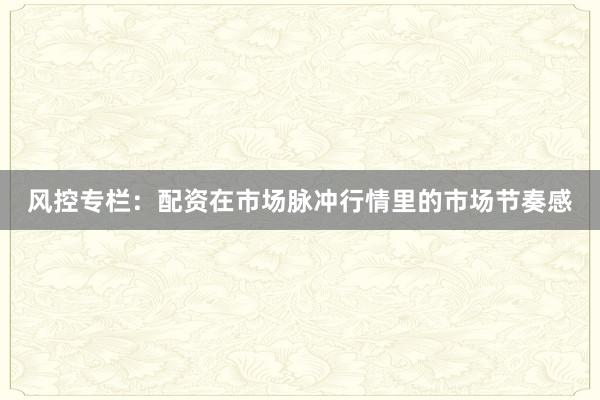 风控专栏:配资在市场脉冲行情里的市场节奏感