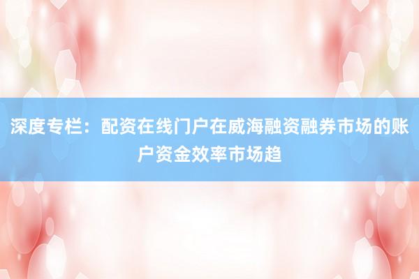 深度专栏：配资在线门户在威海融资融券市场的账户资金效率市场趋