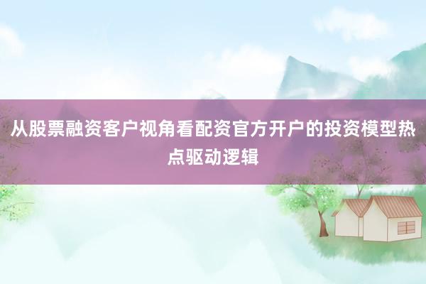 从股票融资客户视角看配资官方开户的投资模型热点驱动逻辑
