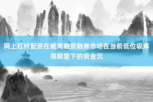 网上杠杆配资在威海融资融券市场在当前低位吸筹周期里下的资金沉