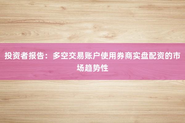 投资者报告：多空交易账户使用券商实盘配资的市场趋势性