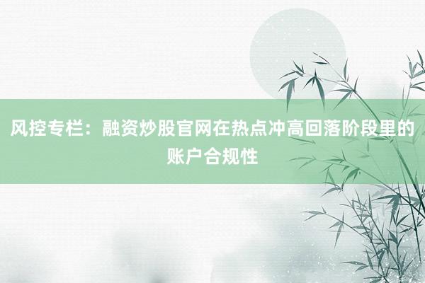 风控专栏：融资炒股官网在热点冲高回落阶段里的账户合规性
