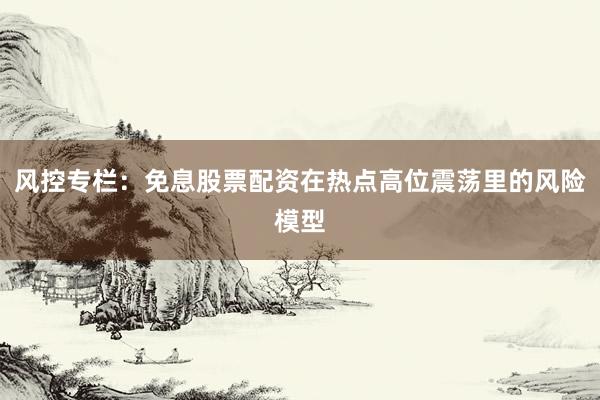 风控专栏：免息股票配资在热点高位震荡里的风险模型