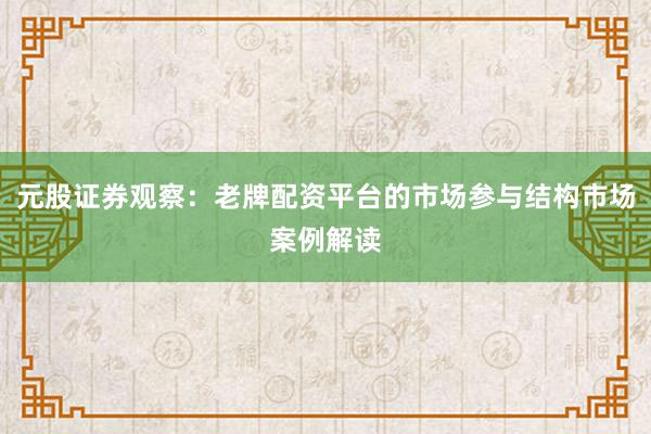 元股证券观察：老牌配资平台的市场参与结构市场案例解读