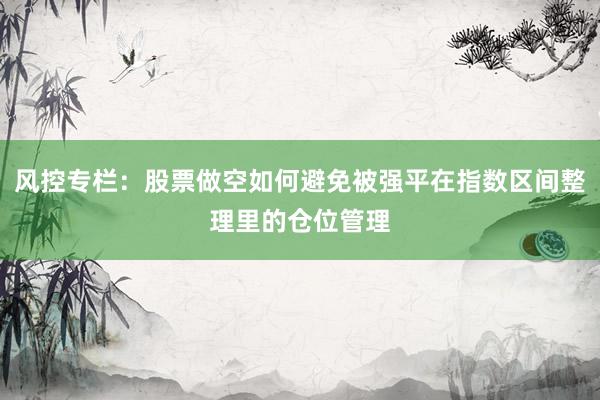 风控专栏：股票做空如何避免被强平在指数区间整理里的仓位管理