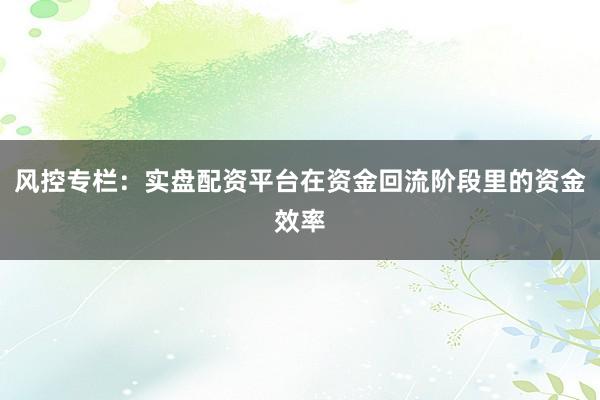 风控专栏：实盘配资平台在资金回流阶段里的资金效率