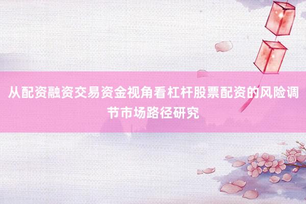 从配资融资交易资金视角看杠杆股票配资的风险调节市场路径研究