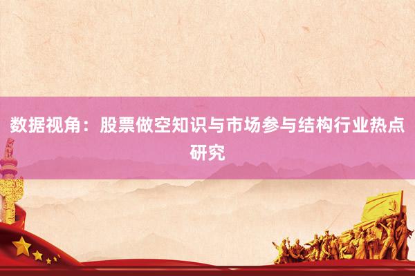 数据视角：股票做空知识与市场参与结构行业热点研究