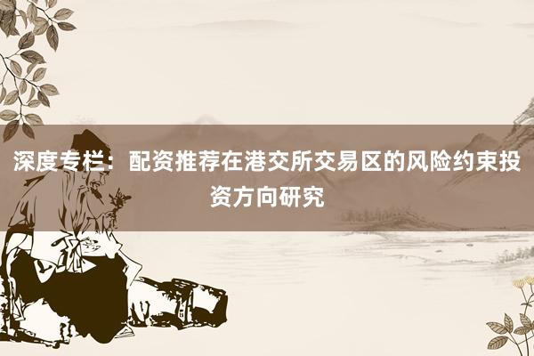 深度专栏：配资推荐在港交所交易区的风险约束投资方向研究
