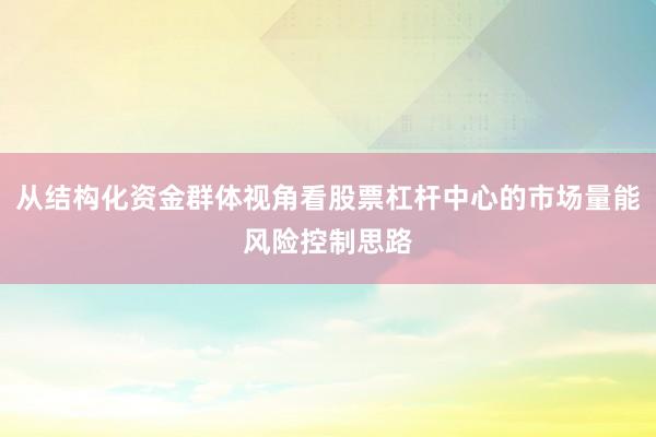 从结构化资金群体视角看股票杠杆中心的市场量能风险控制思路