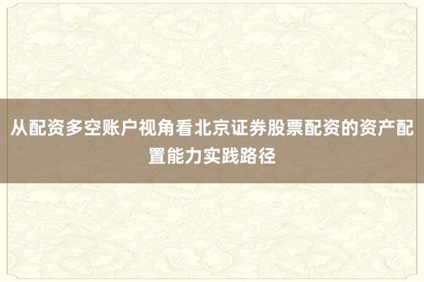 从配资多空账户视角看北京证券股票配资的资产配置能力实践路径