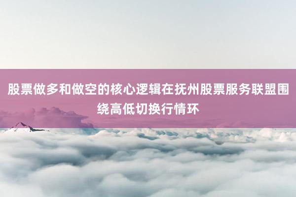 股票做多和做空的核心逻辑在抚州股票服务联盟围绕高低切换行情环