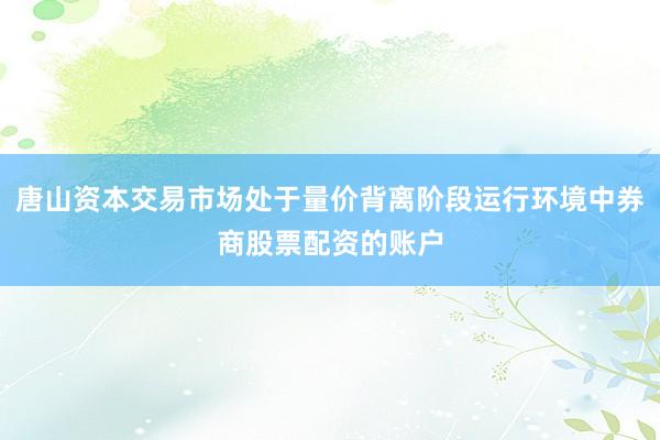 唐山资本交易市场处于量价背离阶段运行环境中券商股票配资的账户
